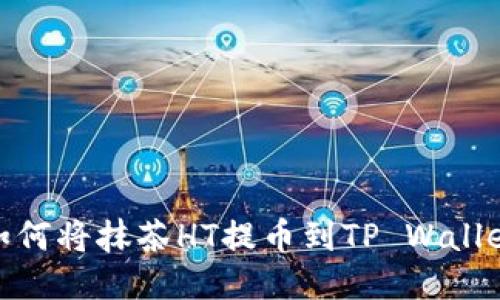 如何将抹茶HT提币到TP Wallet