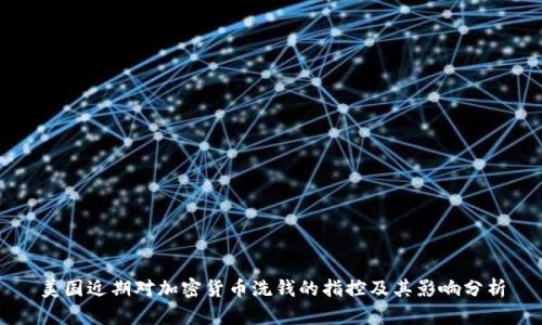 美国近期对加密货币洗钱的指控及其影响分析