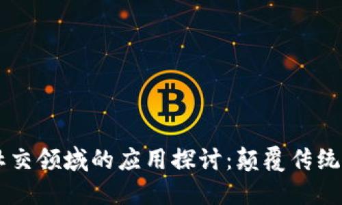 区块链技术在社交领域的应用探讨：颠覆传统社交媒体的潜力