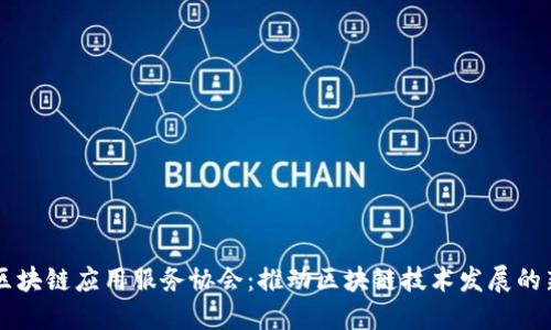 中国区块链应用服务协会：推动区块链技术发展的新力量