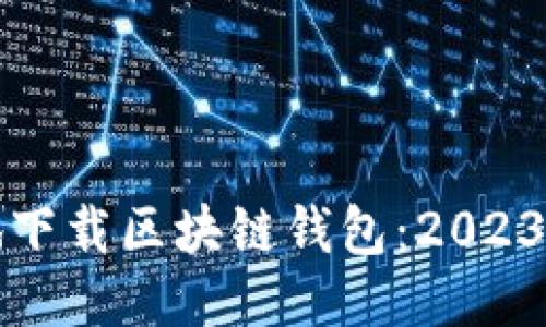 如何安全地下载区块链钱包：2023年用户指南