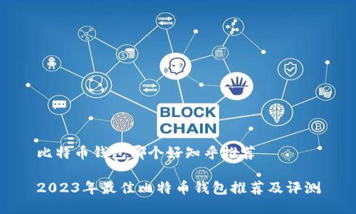 比特币钱包哪个好知乎推荐

2023年最佳比特币钱包推荐及评测