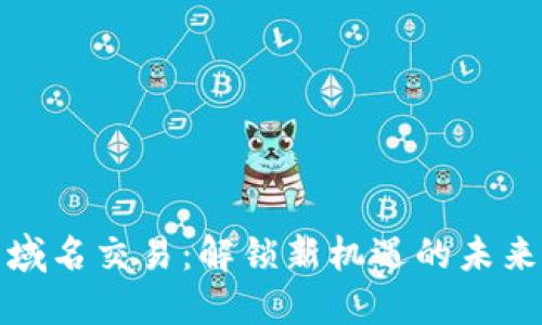 加密货币域名交易：解锁新机遇的未来投资方式