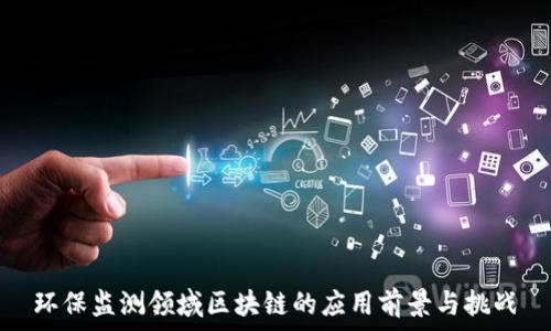   
环保监测领域区块链的应用前景与挑战